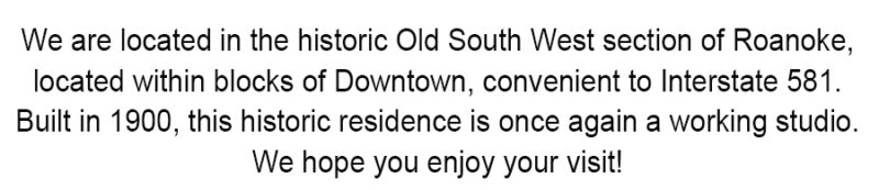 We are located in the historic Old South West section of Roanoke, located within blocks of Downtown, convenient to Interstate 581. Built in 1900, this historic residence is once again a working studio. We hope you enjoy your visit!